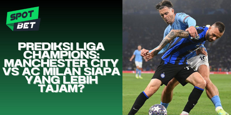 Prediksi Liga Champions Manchester City vs AC Milan Siapa yang Lebih Tajam?